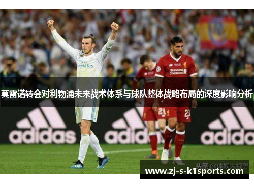 莫雷诺转会对利物浦未来战术体系与球队整体战略布局的深度影响分析