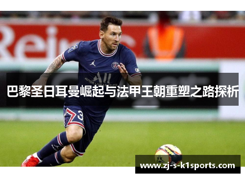 巴黎圣日耳曼崛起与法甲王朝重塑之路探析 巴黎圣日耳曼崛起与法甲王朝重塑之路探析