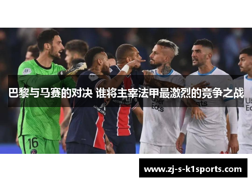 巴黎与马赛的对决 谁将主宰法甲最激烈的竞争之战 巴黎与马赛的对决 谁将主宰法甲最激烈的竞争之战