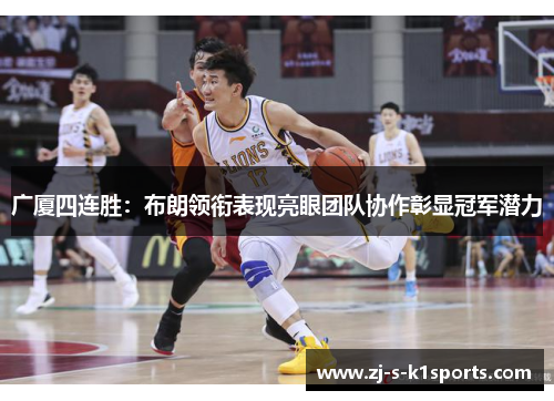 广厦四连胜:布朗领衔表现亮眼团队协作彰显冠军潜力 广厦四连胜:布朗领衔表现亮眼团队协作彰显冠军潜力