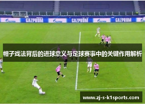 帽子戏法背后的进球意义与足球赛事中的关键作用解析 帽子戏法背后的进球意义与足球赛事中的关键作用解析