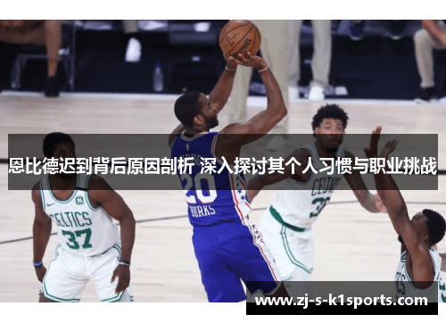 恩比德迟到背后原因剖析 深入探讨其个人习惯与职业挑战 恩比德迟到背后原因剖析 深入探讨其个人习惯与职业挑战