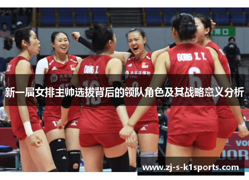 新一届女排主帅选拔背后的领队角色及其战略意义分析 新一届女排主帅选拔背后的领队角色及其战略意义分析
