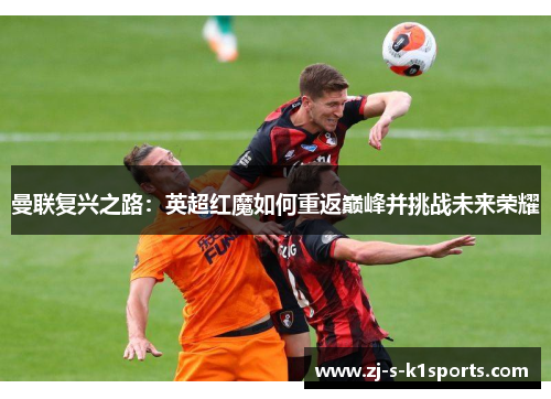 曼联复兴之路:英超红魔如何重返巅峰并挑战未来荣耀 曼联复兴之路:英超红魔如何重返巅峰并挑战未来荣耀