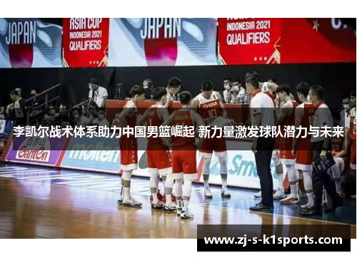 李凯尔战术体系助力中国男篮崛起 新力量激发球队潜力与未来 李凯尔战术体系助力中国男篮崛起 新力量激发球队潜力与未来