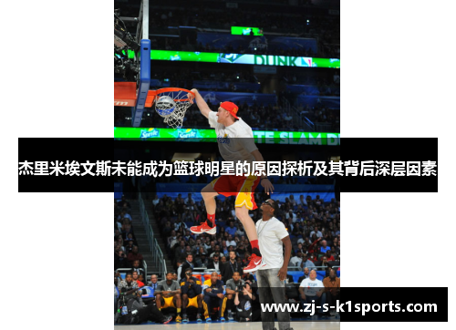杰里米埃文斯未能成为篮球明星的原因探析及其背后深层因素 杰里米埃文斯未能成为篮球明星的原因探析及其背后深层因素