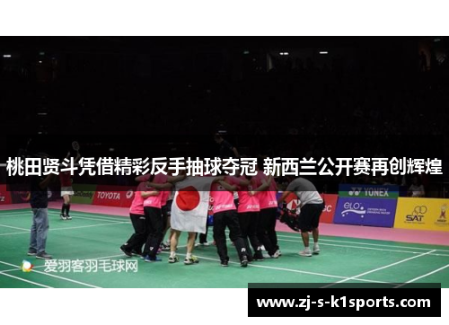 桃田贤斗凭借精彩反手抽球夺冠 新西兰公开赛再创辉煌 桃田贤斗凭借精彩反手抽球夺冠 新西兰公开赛再创辉煌