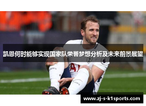 凯恩何时能够实现国家队荣誉梦想分析及未来前景展望 凯恩何时能够实现国家队荣誉梦想分析及未来前景展望