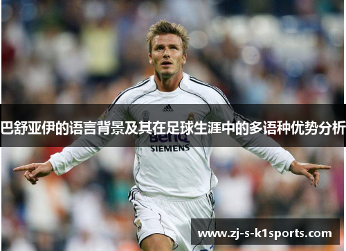 巴舒亚伊的语言背景及其在足球生涯中的多语种优势分析 巴舒亚伊的语言背景及其在足球生涯中的多语种优势分析