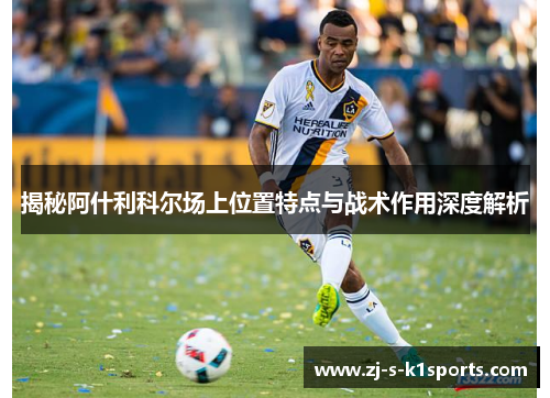 揭秘阿什利科尔场上位置特点与战术作用深度解析 揭秘阿什利科尔场上位置特点与战术作用深度解析