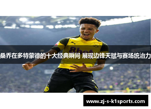 桑乔在多特蒙德的十大经典瞬间 展现边锋天赋与赛场统治力 桑乔在多特蒙德的十大经典瞬间 展现边锋天赋与赛场统治力