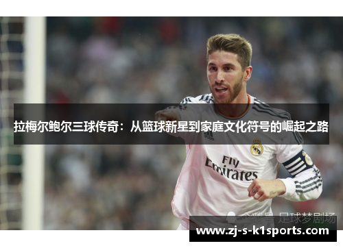 拉梅尔鲍尔三球传奇：从篮球新星到家庭文化符号的崛起之路