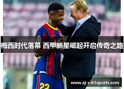 梅西时代落幕 西甲新星崛起开启传奇之路