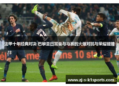 法甲十年经典对决 巴黎圣日耳曼与马赛的火爆对抗与荣耀碰撞