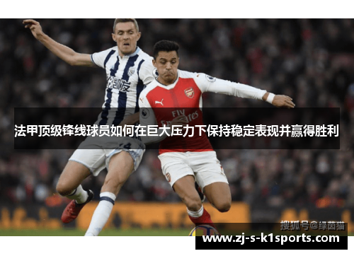 法甲顶级锋线球员如何在巨大压力下保持稳定表现并赢得胜利 法甲顶级锋线球员如何在巨大压力下保持稳定表现并赢得胜利