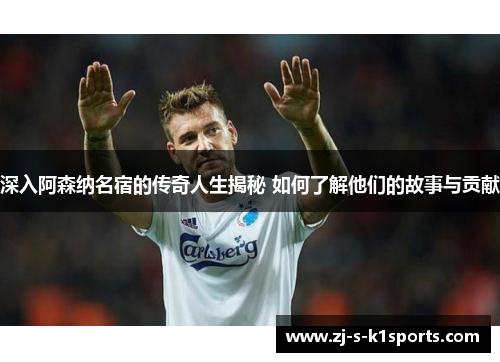 深入阿森纳名宿的传奇人生揭秘 如何了解他们的故事与贡献