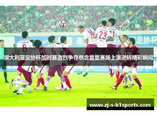 澳大利亚足协杯加时赛激烈争夺悬念重重赛场上演逆转精彩瞬间 澳大利亚足协杯加时赛激烈争夺悬念重重赛场上演逆转精彩瞬间