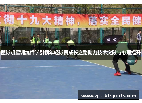 篮球明星训练哲学引领年轻球员成长之路助力技术突破与心理提升 篮球明星训练哲学引领年轻球员成长之路助力技术突破与心理提升