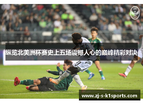 纵览北美洲杯赛史上五场震撼人心的巅峰精彩对决 纵览北美洲杯赛史上五场震撼人心的巅峰精彩对决