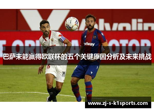 巴萨未能赢得欧联杯的五个关键原因分析及未来挑战 巴萨未能赢得欧联杯的五个关键原因分析及未来挑战