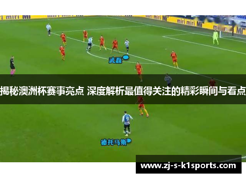 揭秘澳洲杯赛事亮点 深度解析最值得关注的精彩瞬间与看点 揭秘澳洲杯赛事亮点 深度解析最值得关注的精彩瞬间与看点