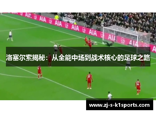 洛塞尔索揭秘:从全能中场到战术核心的足球之路 洛塞尔索揭秘:从全能中场到战术核心的足球之路