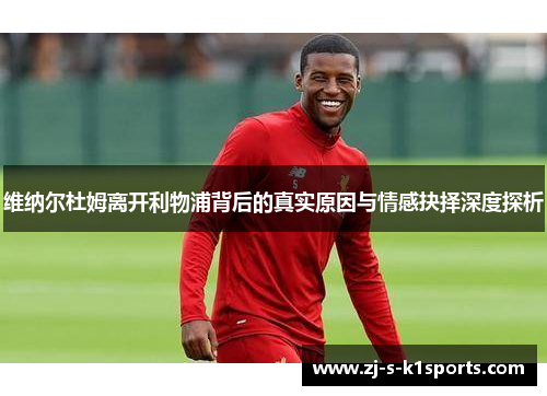 维纳尔杜姆离开利物浦背后的真实原因与情感抉择深度探析 维纳尔杜姆离开利物浦背后的真实原因与情感抉择深度探析