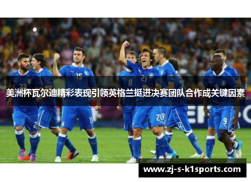 美洲杯瓦尔迪精彩表现引领英格兰挺进决赛团队合作成关键因素 美洲杯瓦尔迪精彩表现引领英格兰挺进决赛团队合作成关键因素
