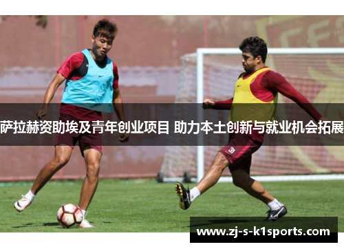 萨拉赫资助埃及青年创业项目 助力本土创新与就业机会拓展