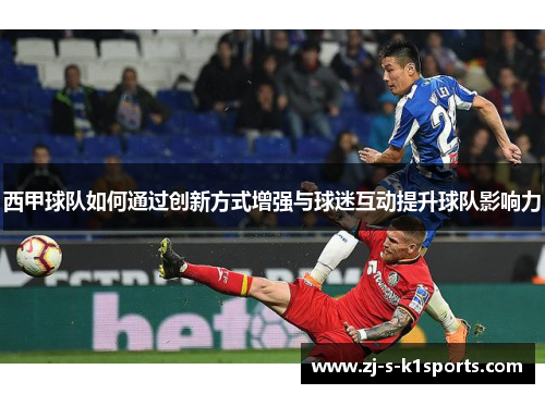 西甲球队如何通过创新方式增强与球迷互动提升球队影响力 西甲球队如何通过创新方式增强与球迷互动提升球队影响力