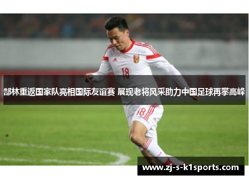 郜林重返国家队亮相国际友谊赛 展现老将风采助力中国足球再攀高峰