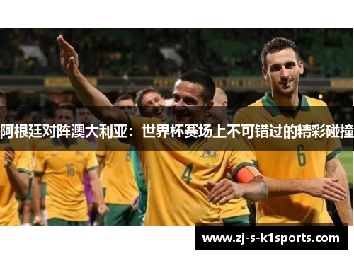 阿根廷对阵澳大利亚：世界杯赛场上不可错过的精彩碰撞