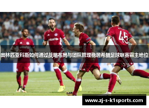 奥林匹亚科斯如何通过战略布局与团队管理稳居希腊足球联赛霸主地位