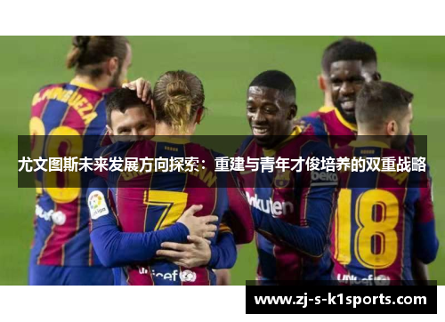 尤文图斯未来发展方向探索：重建与青年才俊培养的双重战略