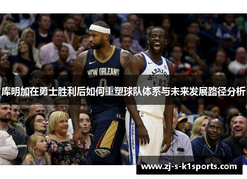 库明加在勇士胜利后如何重塑球队体系与未来发展路径分析