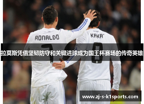 拉莫斯凭借坚韧防守和关键进球成为国王杯赛场的传奇英雄