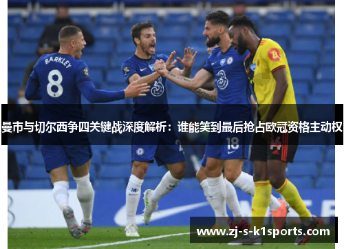 曼市与切尔西争四关键战深度解析：谁能笑到最后抢占欧冠资格主动权