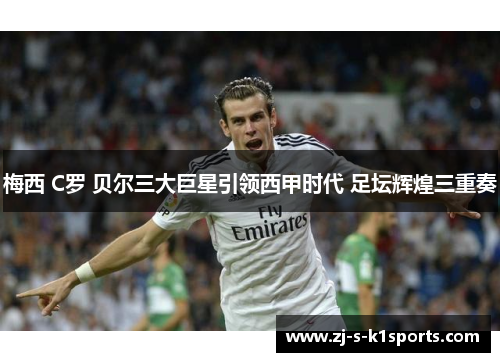 梅西 C罗 贝尔三大巨星引领西甲时代 足坛辉煌三重奏