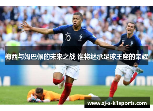 梅西与姆巴佩的未来之战 谁将继承足球王座的荣耀