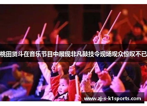 桃田贤斗在音乐节目中展现非凡鼓技令现场观众惊叹不已