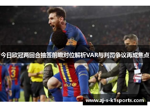 今日欧冠两回合抽签前瞻对位解析VAR与判罚争议再成焦点