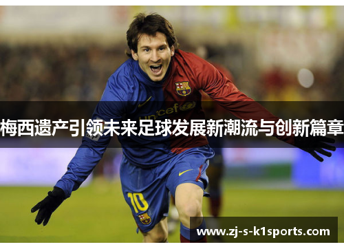 梅西遗产引领未来足球发展新潮流与创新篇章