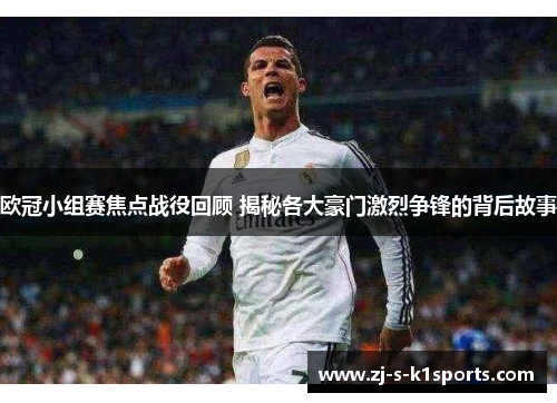 欧冠小组赛焦点战役回顾 揭秘各大豪门激烈争锋的背后故事