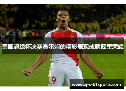 泰国超级杯决赛查尔姆的精彩表现成就冠军荣耀 泰国超级杯决赛查尔姆的精彩表现成就冠军荣耀