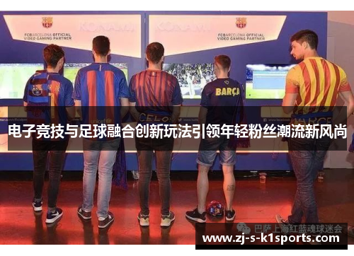 电子竞技与足球融合创新玩法引领年轻粉丝潮流新风尚 电子竞技与足球融合创新玩法引领年轻粉丝潮流新风尚