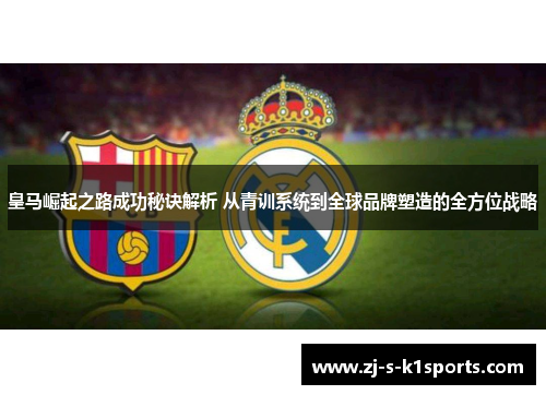 皇马崛起之路成功秘诀解析 从青训系统到全球品牌塑造的全方位战略 皇马崛起之路成功秘诀解析 从青训系统到全球品牌塑造的全方位战略