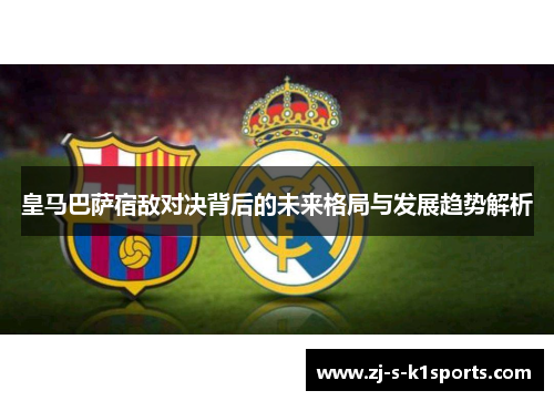 皇马巴萨宿敌对决背后的未来格局与发展趋势解析 皇马巴萨宿敌对决背后的未来格局与发展趋势解析