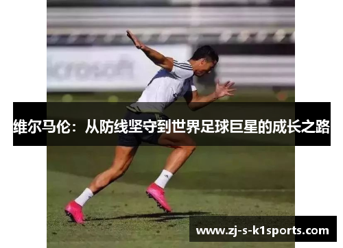 维尔马伦:从防线坚守到世界足球巨星的成长之路 维尔马伦:从防线坚守到世界足球巨星的成长之路