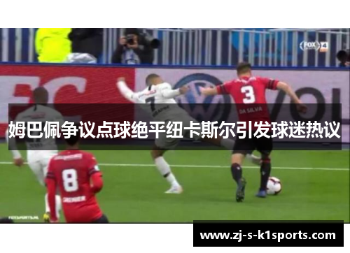姆巴佩争议点球绝平纽卡斯尔引发球迷热议 姆巴佩争议点球绝平纽卡斯尔引发球迷热议