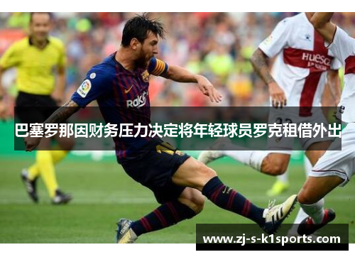 巴塞罗那因财务压力决定将年轻球员罗克租借外出 巴塞罗那因财务压力决定将年轻球员罗克租借外出